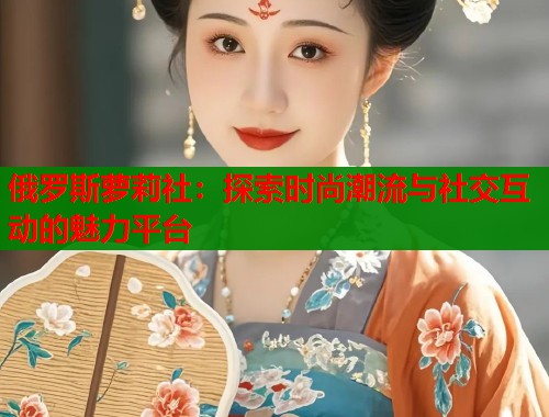 俄罗斯萝莉社：探索时尚潮流与社交互动的魅力平台  第1张