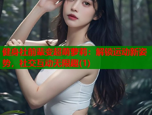 健身社前辈变超萌萝莉：解锁运动新姿势，社交互动无限趣(1)  第1张