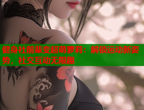 健身社前辈变超萌萝莉：解锁运动新姿势，社交互动无限趣  第1张