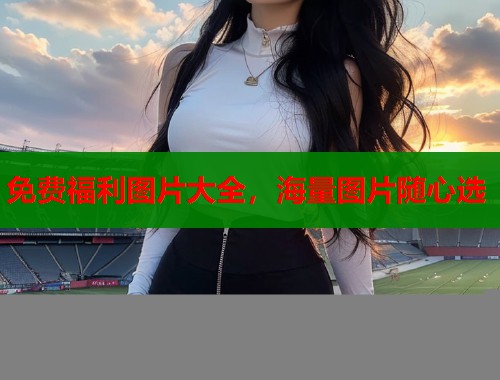 免费福利图片大全，海量图片随心选  第1张