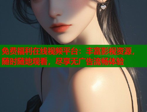 免费福利在线视频平台：丰富影视资源，随时随地观看，尽享无广告流畅体验  第1张