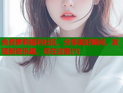 免费萝莉福利社区，分享美好瞬间，发现新奇乐趣，尽在这里(1)  第1张