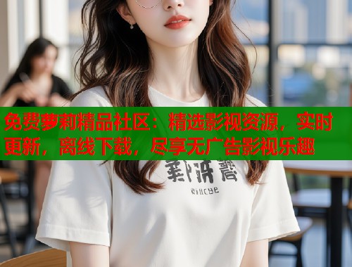 免费萝莉精品社区：精选影视资源，实时更新，离线下载，尽享无广告影视乐趣  第1张