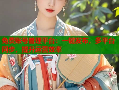 免费账号管理平台：一键发布，多平台同步，提升运营效率  第1张