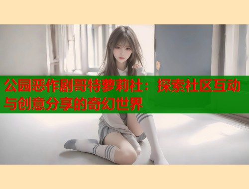 公园恶作剧哥特萝莉社：探索社区互动与创意分享的奇幻世界  第1张