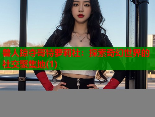 兽人掠夺哥特萝莉社：探索奇幻世界的社交聚集地(1)  第2张