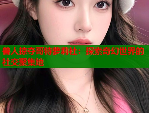 兽人掠夺哥特萝莉社：探索奇幻世界的社交聚集地  第1张