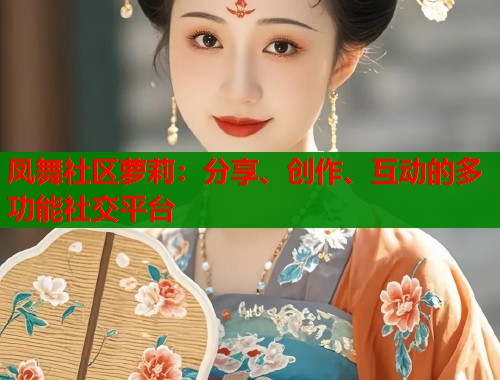 凤舞社区萝莉：分享、创作、互动的多功能社交平台  第1张