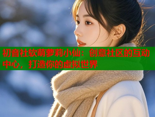 初音社软萌萝莉小仙：创意社区的互动中心，打造你的虚拟世界  第1张