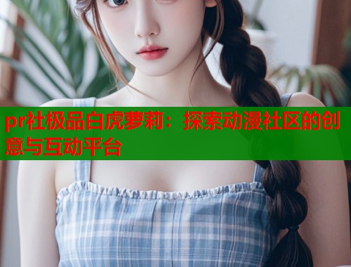 pr社极品白虎萝莉：探索动漫社区的创意与互动平台  第1张