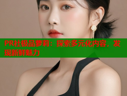 PR社极品萝莉：探索多元化内容，发现新鲜魅力  第1张
