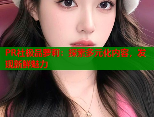 PR社极品萝莉：探索多元化内容，发现新鲜魅力  第2张