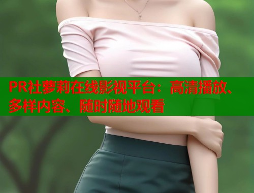 PR社萝莉在线影视平台：高清播放、多样内容、随时随地观看  第1张