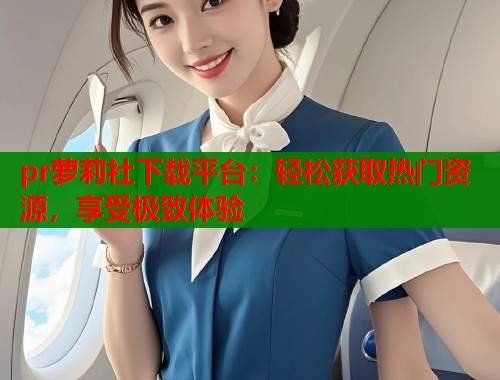 pr萝莉社下载平台：轻松获取热门资源，享受极致体验  第1张