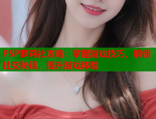PSP萝莉社攻略：掌握游戏技巧，解锁社交秘籍，提升游戏体验  第2张