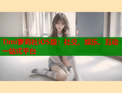 Timi萝莉社iOS版：社交、娱乐、互动一站式平台  第1张