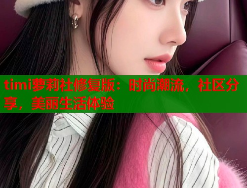 timi萝莉社修复版：时尚潮流，社区分享，美丽生活体验  第1张