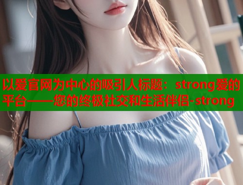 以爱官网为中心的吸引人标题：strong爱的平台——您的终极社交和生活伴侣-strong  第1张