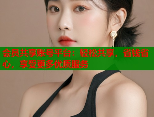 会员共享账号平台：轻松共享，省钱省心，享受更多优质服务  第1张