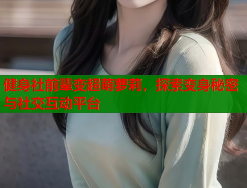健身社前辈变超萌萝莉，探索变身秘密与社交互动平台  第1张