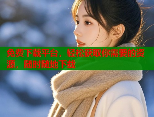 免费下载平台，轻松获取你需要的资源，随时随地下载  第1张