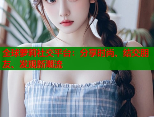 全球萝莉社交平台：分享时尚、结交朋友、发现新潮流  第1张