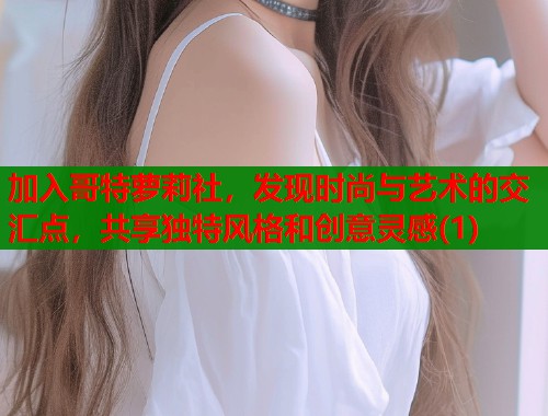 加入哥特萝莉社，发现时尚与艺术的交汇点，共享独特风格和创意灵感(1)  第2张