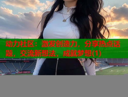 动力社区：激发创造力，分享热点话题，交流新想法，成就梦想(1)  第1张
