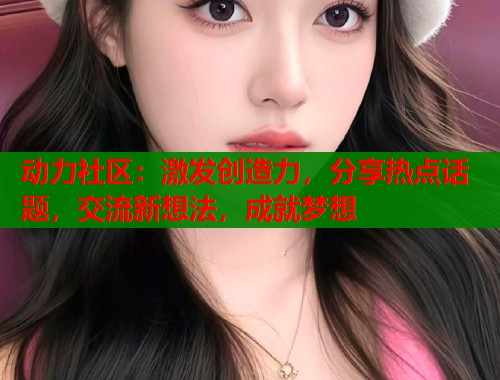 动力社区：激发创造力，分享热点话题，交流新想法，成就梦想  第1张