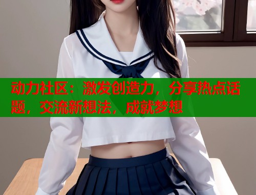 动力社区：激发创造力，分享热点话题，交流新想法，成就梦想  第2张