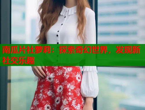 南瓜片社萝莉：探索奇幻世界，发现新社交乐趣  第1张