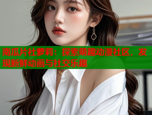 南瓜片社萝莉：探索萌趣动漫社区，发现新鲜动画与社交乐趣  第1张