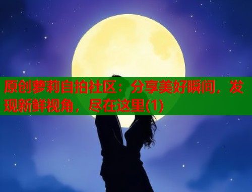 原创萝莉自拍社区：分享美好瞬间，发现新鲜视角，尽在这里(1)  第1张
