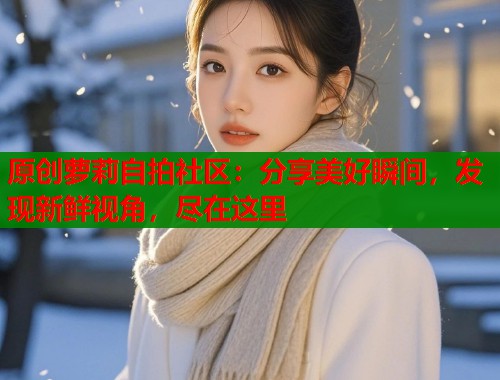 原创萝莉自拍社区：分享美好瞬间，发现新鲜视角，尽在这里  第1张