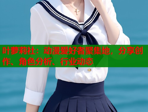 叶萝莉社：动漫爱好者聚集地，分享创作、角色分析、行业动态  第1张