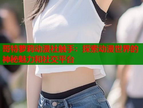 哥特萝莉动漫社触手：探索动漫世界的神秘魅力和社交平台  第2张