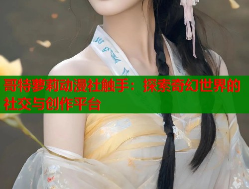 哥特萝莉动漫社触手：探索奇幻世界的社交与创作平台  第1张