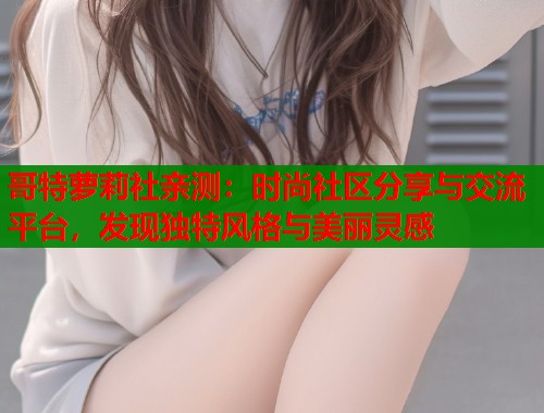 哥特萝莉社亲测：时尚社区分享与交流平台，发现独特风格与美丽灵感  第1张
