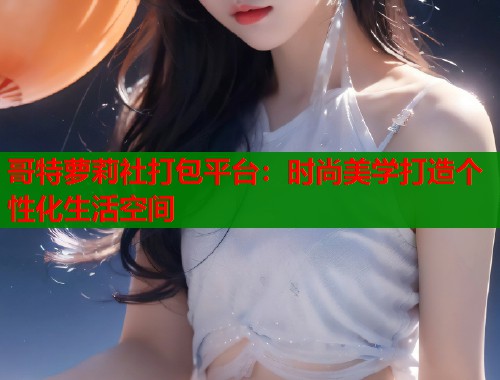 哥特萝莉社打包平台：时尚美学打造个性化生活空间  第2张