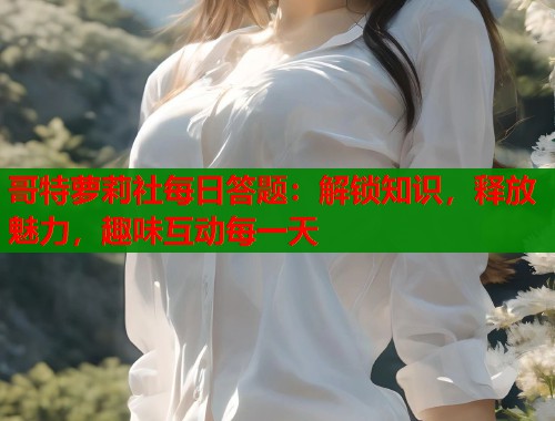 哥特萝莉社每日答题：解锁知识，释放魅力，趣味互动每一天  第1张