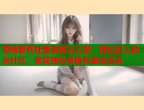 哥特萝莉社登录解决方案：轻松进入时尚社区，发现独特风格和潮流资讯  第1张