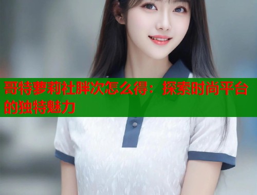 哥特萝莉社胖次怎么得：探索时尚平台的独特魅力  第2张
