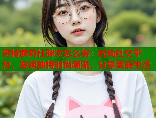 哥特萝莉社胖次怎么得：时尚社交平台，发现独特时尚潮流，分享美丽生活  第1张