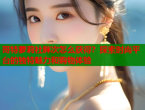 哥特萝莉社胖次怎么获得？探索时尚平台的独特魅力和购物体验  第1张