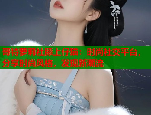 哥特萝莉社膝上仔猫：时尚社交平台，分享时尚风格，发现新潮流  第2张