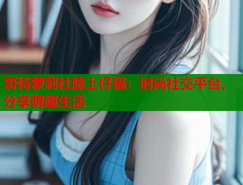 哥特萝莉社膝上仔猫：时尚社交平台，分享萌趣生活  第1张