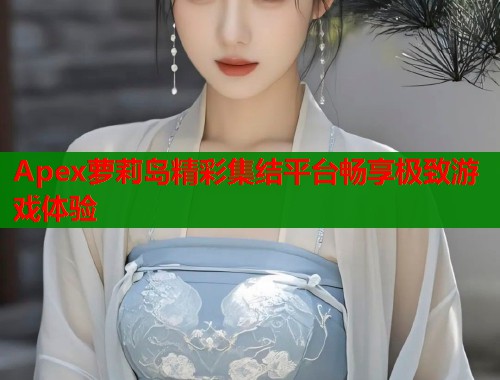 Apex萝莉岛精彩集结平台畅享极致游戏体验  第2张