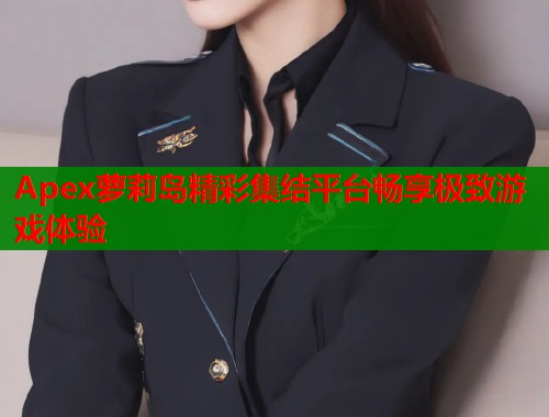 Apex萝莉岛精彩集结平台畅享极致游戏体验  第1张