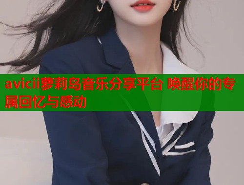 avicii萝莉岛音乐分享平台 唤醒你的专属回忆与感动  第1张