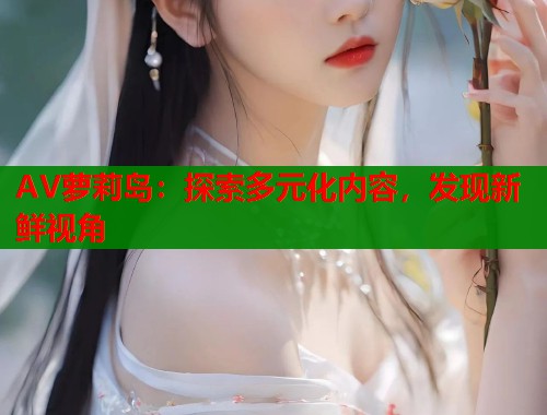 AV萝莉岛：探索多元化内容，发现新鲜视角  第1张